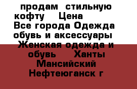 продам  стильную кофту  › Цена ­ 6 900 - Все города Одежда, обувь и аксессуары » Женская одежда и обувь   . Ханты-Мансийский,Нефтеюганск г.